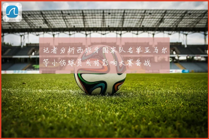 记者分析西班牙国家队名单亚马尔等小伤球员或将影响大赛备战