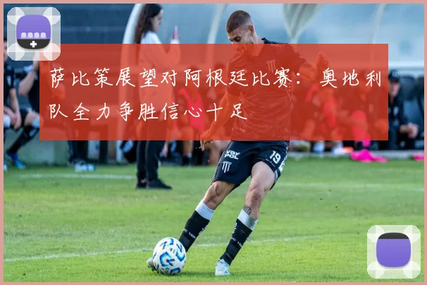 萨比策展望对阿根廷比赛：奥地利队全力争胜信心十足