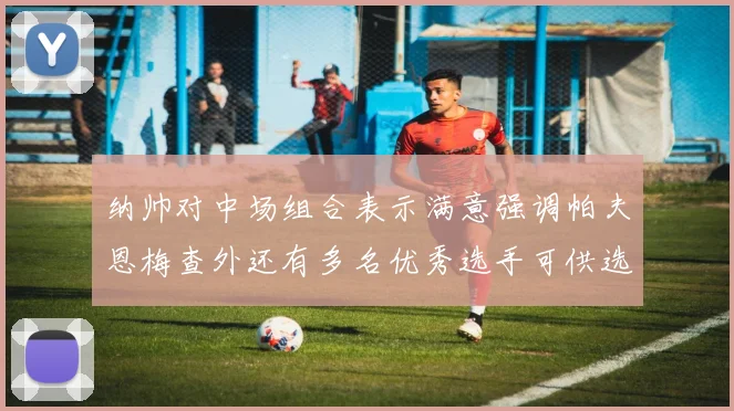 纳帅对中场组合表示满意强调帕夫恩梅查外还有多名优秀选手可供选择