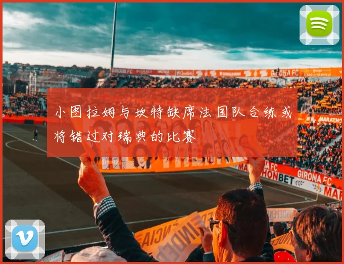 小图拉姆与坎特缺席法国队合练或将错过对瑞典的比赛