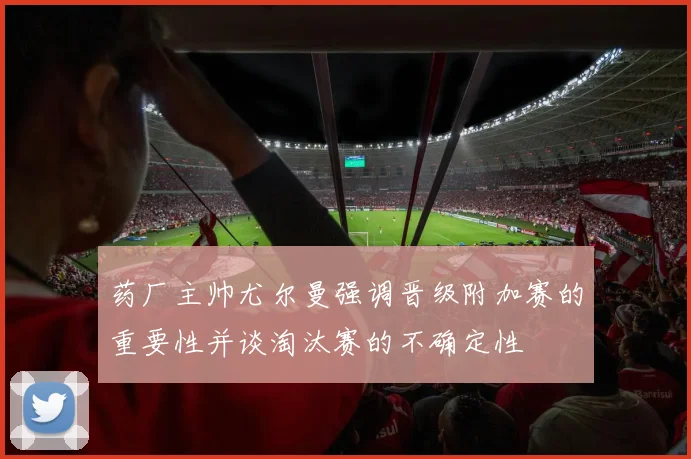 药厂主帅尤尔曼强调晋级附加赛的重要性并谈淘汰赛的不确定性