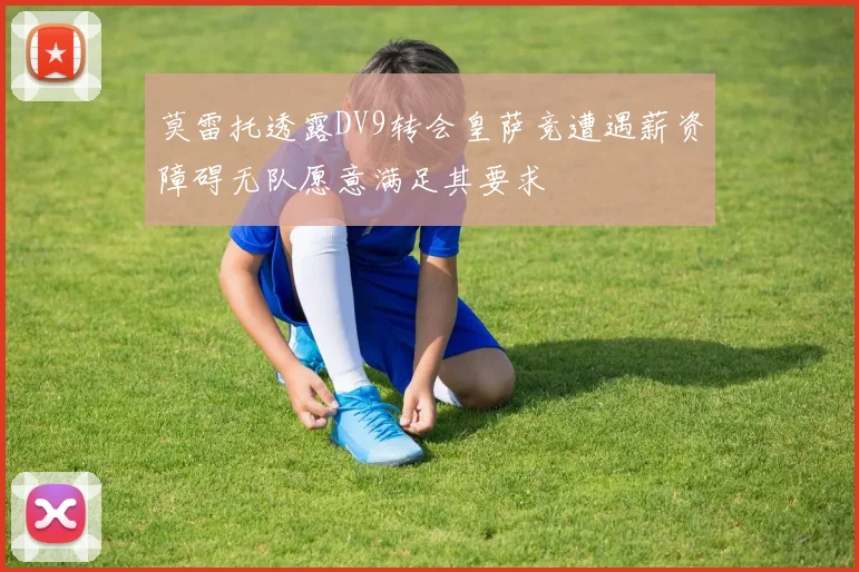 莫雷托透露DV9转会皇萨竞遭遇薪资障碍无队愿意满足其要求