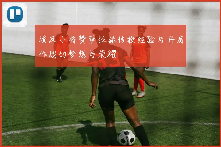埃及小将赞萨拉赫传授经验与并肩作战的梦想与荣耀