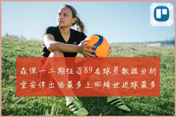 森保一二期征召89名球员数据分析堂安律出场最多上田绮世进球最多