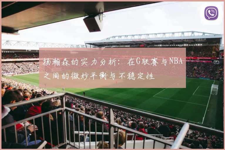 杨瀚森的实力分析：在G联赛与NBA之间的微妙平衡与不稳定性