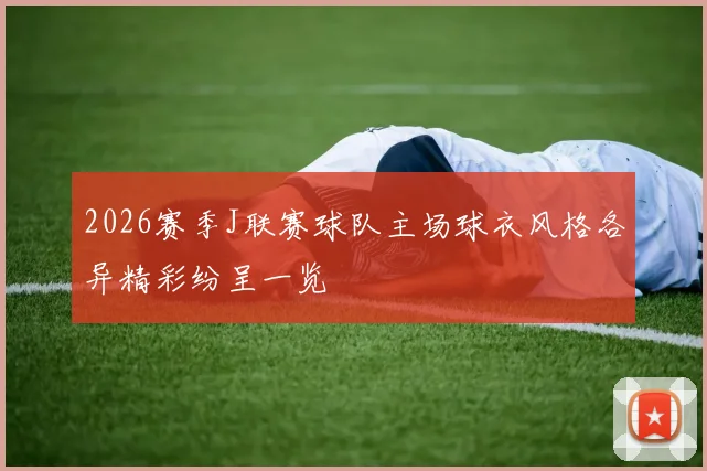 2026赛季J联赛球队主场球衣风格各异精彩纷呈一览