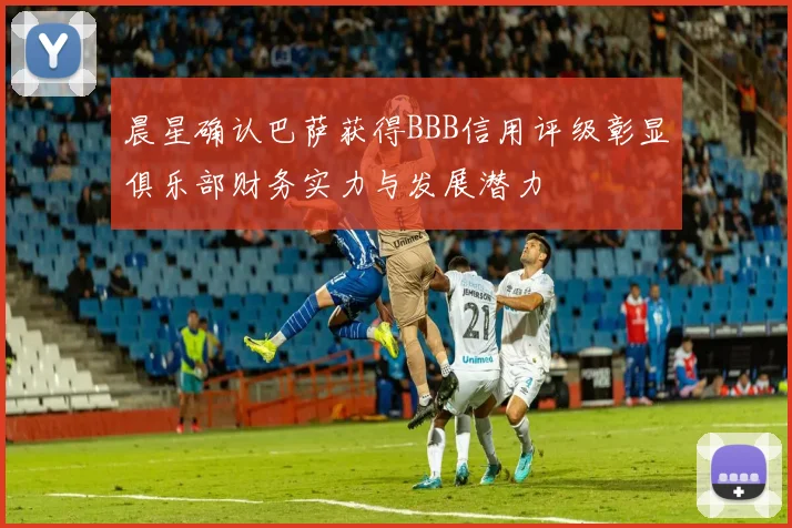 晨星确认巴萨获得BBB信用评级彰显俱乐部财务实力与发展潜力