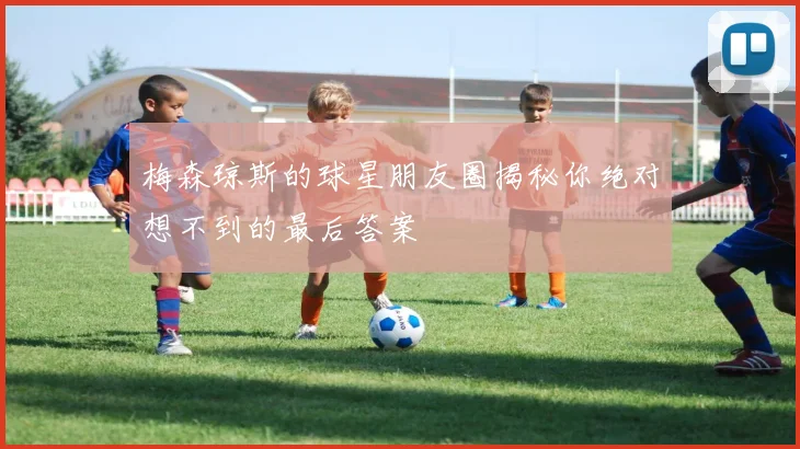梅森琼斯的球星朋友圈揭秘你绝对想不到的最后答案