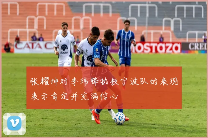 张耀坤对李玮锋执教宁波队的表现表示肯定并充满信心
