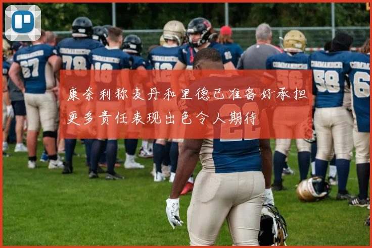康奈利称麦丹和里德已准备好承担更多责任表现出色令人期待