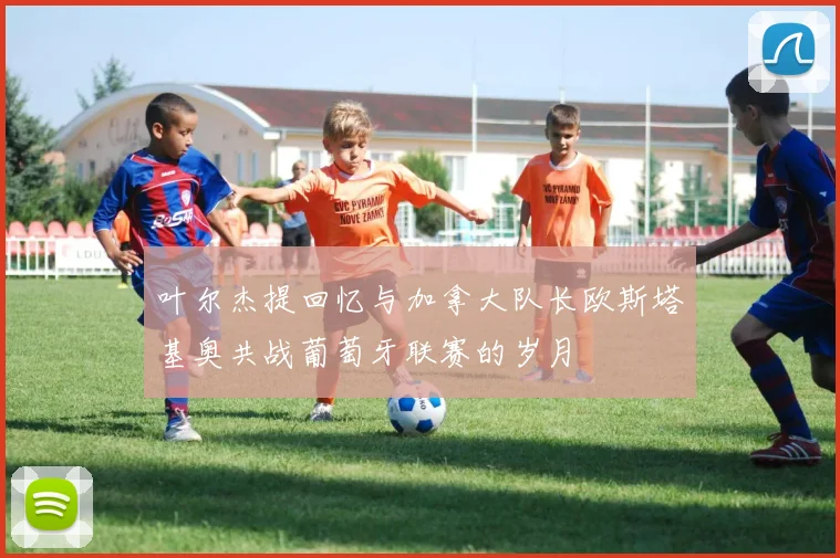 叶尔杰提回忆与加拿大队长欧斯塔基奥共战葡萄牙联赛的岁月