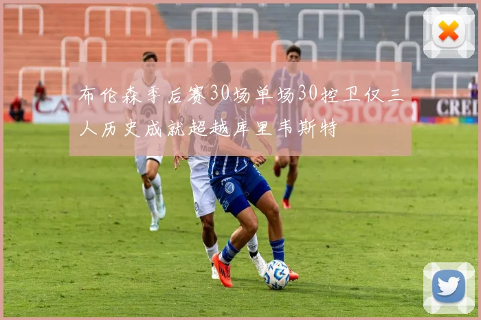 布伦森季后赛30场单场30控卫仅三人历史成就超越库里韦斯特