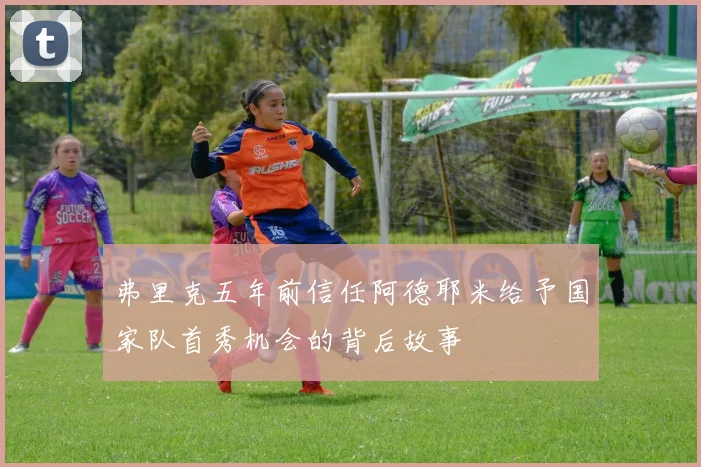 弗里克五年前信任阿德耶米给予国家队首秀机会的背后故事