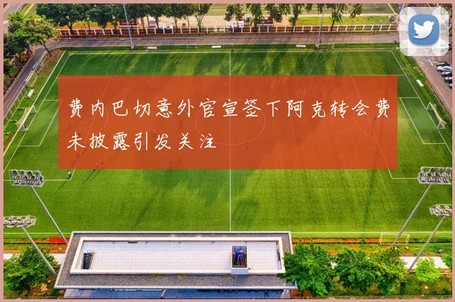 费内巴切意外官宣签下阿克转会费未披露引发关注