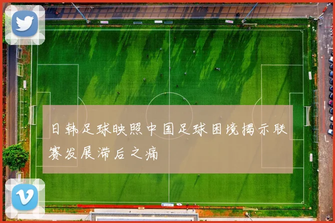 日韩足球映照中国足球困境揭示联赛发展滞后之痛