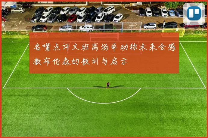 名嘴点评文班离场举动称未来会感激布伦森的教训与启示