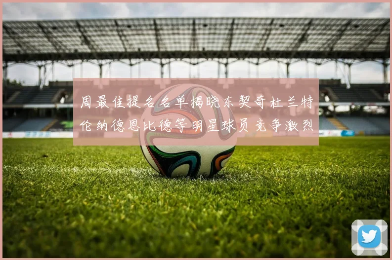 周最佳提名名单揭晓东契奇杜兰特伦纳德恩比德等明星球员竞争激烈