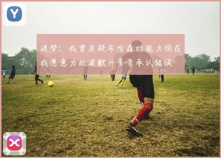 追梦：我曾质疑布伦森的能力现在我愿意为此道歉并勇于承认错误