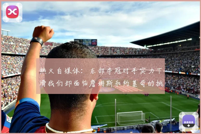 热火自媒体：东部夺冠对手实力下滑我们却面临詹姆斯和约基奇的挑战