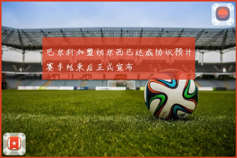 巴尔科加盟切尔西已达成协议预计赛季结束后正式宣布